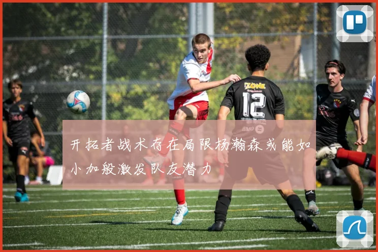 开拓者战术存在局限杨瀚森或能如小加般激发队友潜力