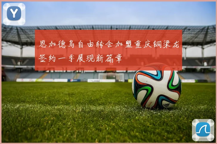 恩加德乌自由转会加盟重庆铜梁龙签约一季展现新篇章