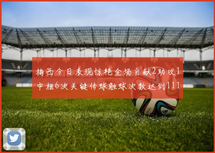 梅西今日表现惊艳全场贡献2助攻1中框6次关键传球触球次数达到111次