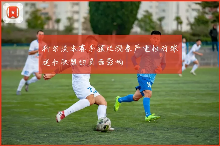 科尔谈本赛季摆烂现象严重性对球迷和联盟的负面影响