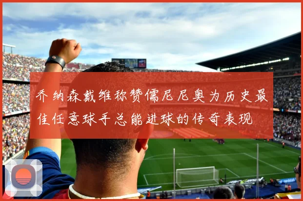 乔纳森戴维称赞儒尼尼奥为历史最佳任意球手总能进球的传奇表现