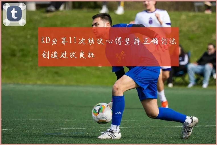 KD分享11次助攻心得坚持正确打法创造进攻良机