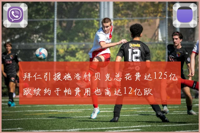 拜仁引援施洛特贝克总花费达125亿欧续约于帕费用也高达12亿欧