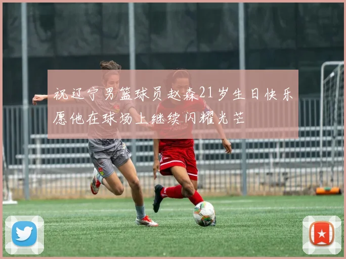 祝辽宁男篮球员赵森21岁生日快乐愿他在球场上继续闪耀光芒