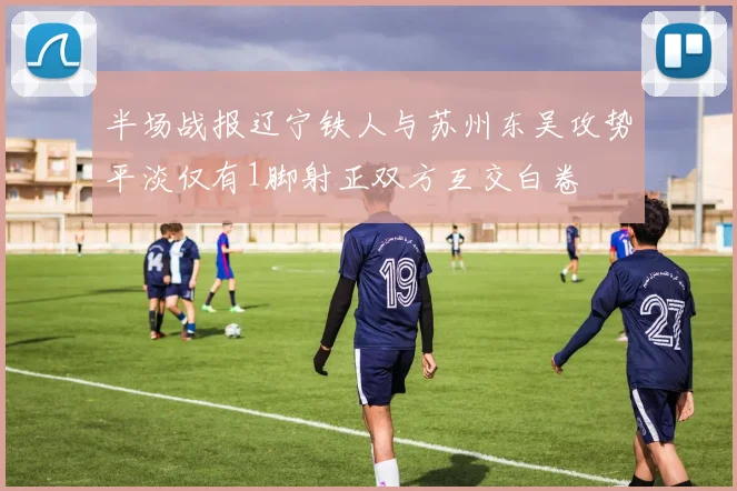 半场战报辽宁铁人与苏州东吴攻势平淡仅有1脚射正双方互交白卷