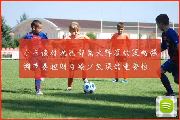 小卡谈对抗西部高大阵容的策略强调节奏控制与减少失误的重要性