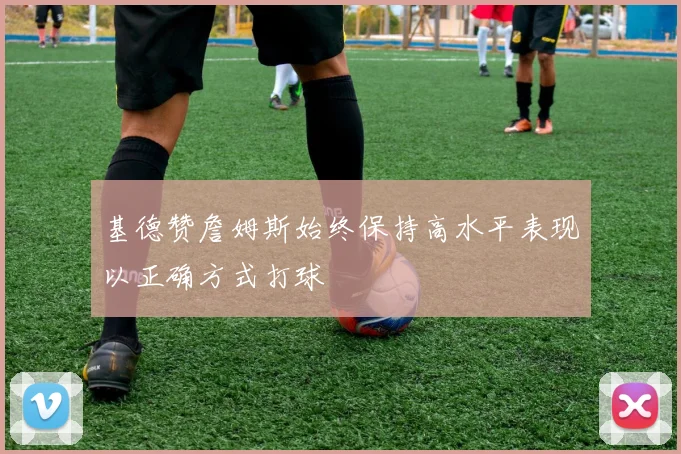 基德赞詹姆斯始终保持高水平表现以正确方式打球