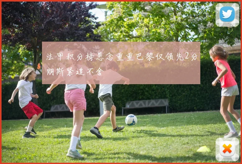 法甲积分榜悬念重重巴黎仅领先2分朗斯紧追不舍