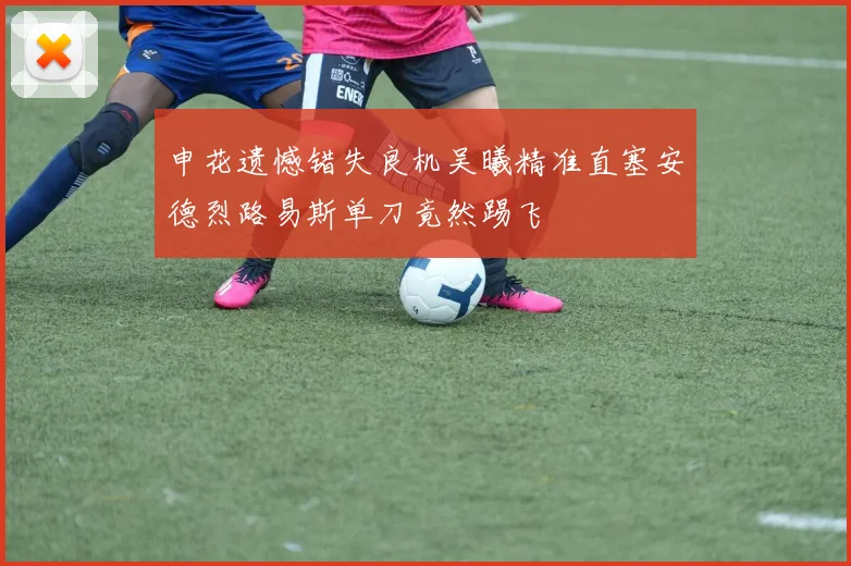 申花遗憾错失良机吴曦精准直塞安德烈路易斯单刀竟然踢飞