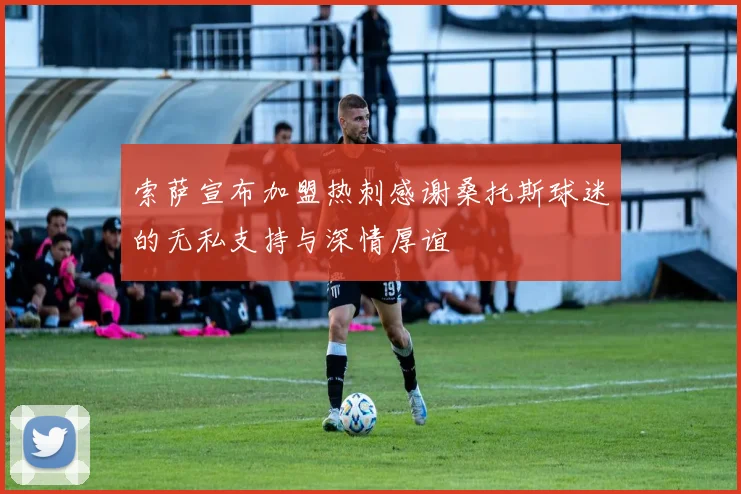 索萨宣布加盟热刺感谢桑托斯球迷的无私支持与深情厚谊