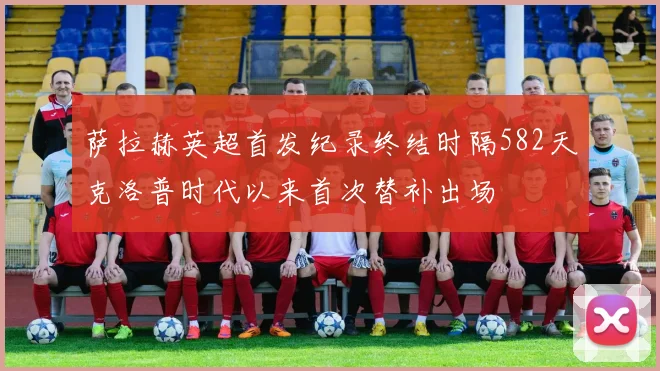 萨拉赫英超首发纪录终结时隔582天克洛普时代以来首次替补出场