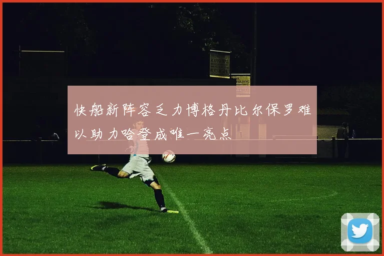 快船新阵容乏力博格丹比尔保罗难以助力哈登成唯一亮点