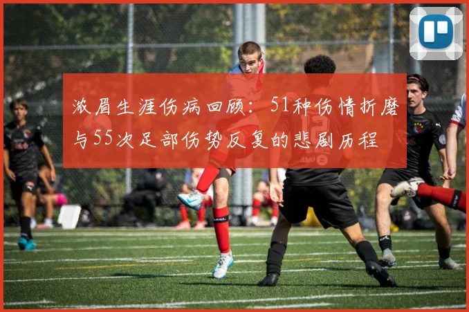 浓眉生涯伤病回顾：51种伤情折磨与55次足部伤势反复的悲剧历程