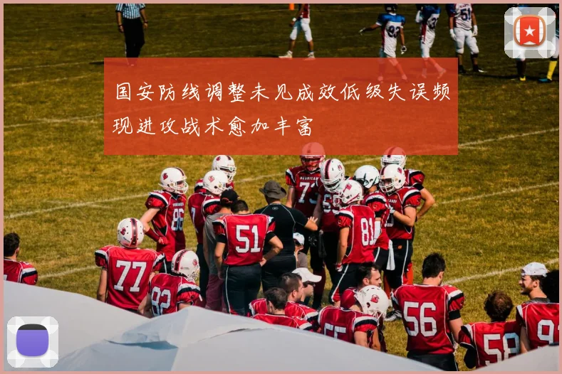 国安防线调整未见成效低级失误频现进攻战术愈加丰富