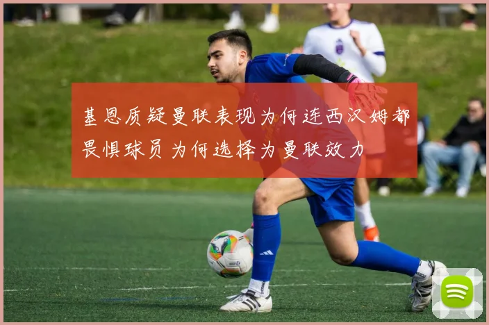 基恩质疑曼联表现为何连西汉姆都畏惧球员为何选择为曼联效力