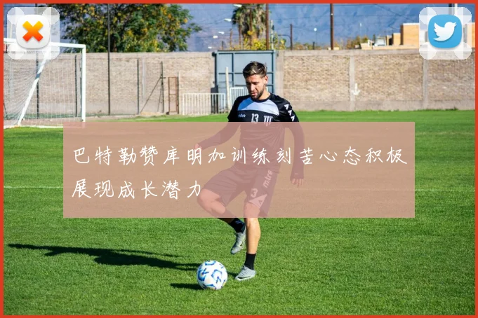 巴特勒赞库明加训练刻苦心态积极展现成长潜力