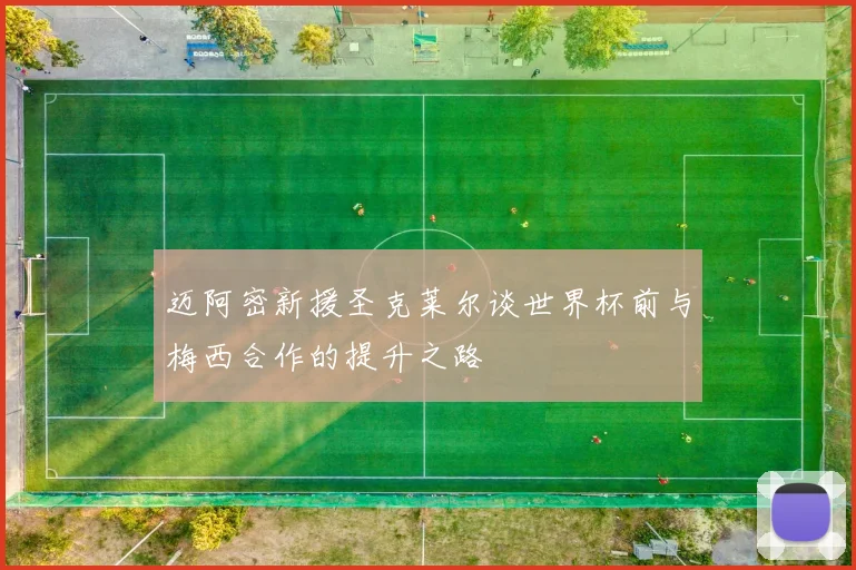 迈阿密新援圣克莱尔谈世界杯前与梅西合作的提升之路