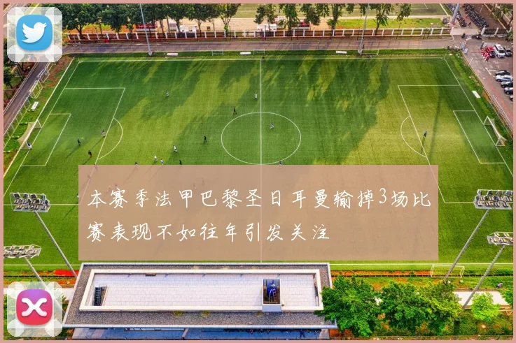 本赛季法甲巴黎圣日耳曼输掉3场比赛表现不如往年引发关注