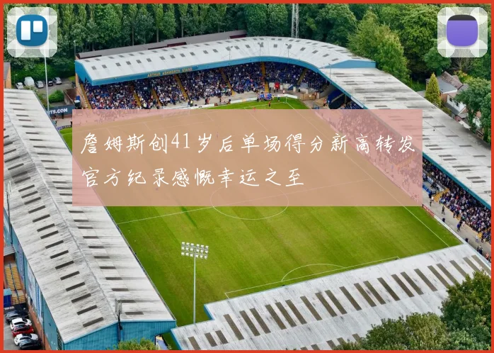 詹姆斯创41岁后单场得分新高转发官方纪录感慨幸运之至