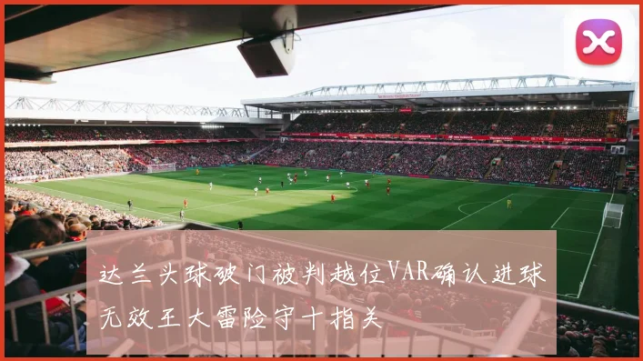 达兰头球破门被判越位VAR确认进球无效王大雷险守十指关