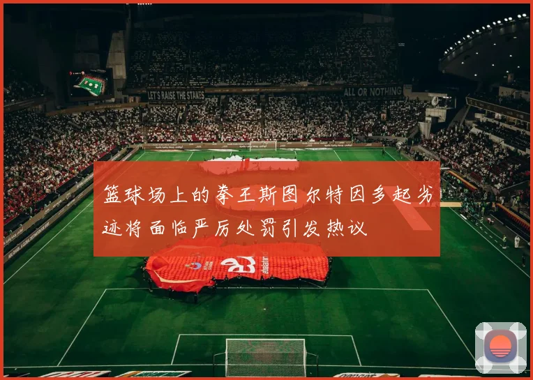 篮球场上的拳王斯图尔特因多起劣迹将面临严厉处罚引发热议