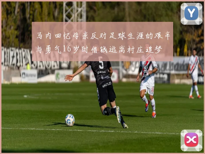 马内回忆母亲反对足球生涯的艰辛与勇气16岁时借钱逃离村庄追梦