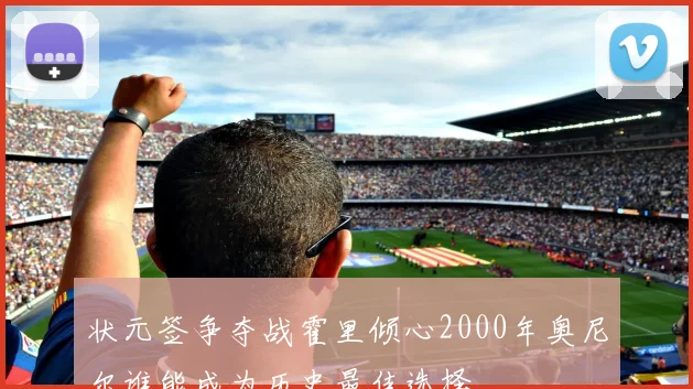 状元签争夺战霍里倾心2000年奥尼尔谁能成为历史最佳选择