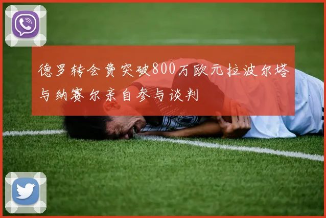 德罗转会费突破800万欧元拉波尔塔与纳赛尔亲自参与谈判
