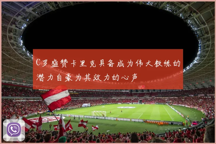 C罗盛赞卡里克具备成为伟大教练的潜力自豪为其效力的心声