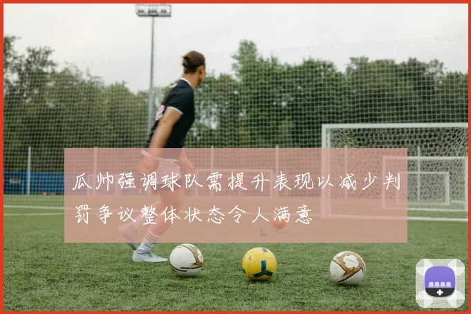 瓜帅强调球队需提升表现以减少判罚争议整体状态令人满意