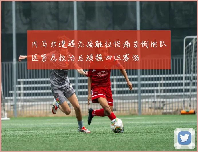 内马尔遭遇无接触拉伤痛苦倒地队医紧急救治后顽强回归赛场