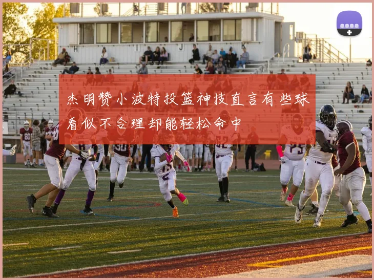 杰明赞小波特投篮神技直言有些球看似不合理却能轻松命中