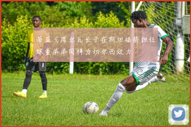 蒂亚戈席尔瓦长子在斯坦福桥担任球童弟弟同样为切尔西效力