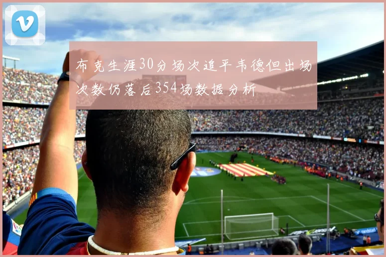 布克生涯30分场次追平韦德但出场次数仍落后354场数据分析