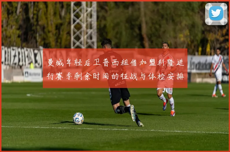 曼城年轻后卫普西租借加盟科隆进行赛季剩余时间的征战与体检安排