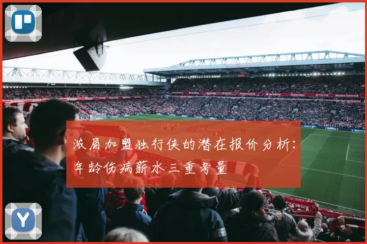 浓眉加盟独行侠的潜在报价分析：年龄伤病薪水三重考量