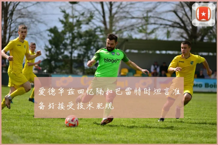 爱德华兹回忆隔扣巴雷特时坦言准备好接受技术犯规