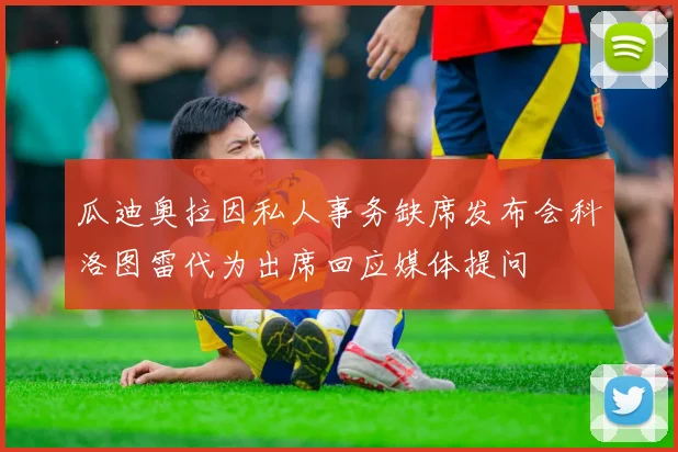 瓜迪奥拉因私人事务缺席发布会科洛图雷代为出席回应媒体提问