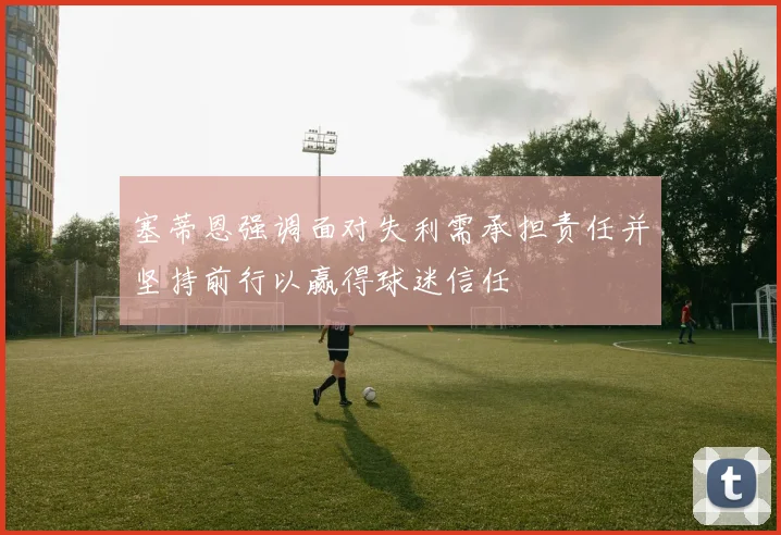 塞蒂恩强调面对失利需承担责任并坚持前行以赢得球迷信任