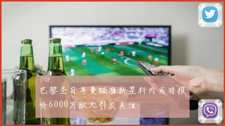 巴黎圣日耳曼瞄准新星科内或将报价6000万欧元引发关注