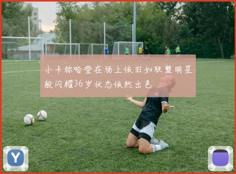 小卡称哈登在场上依旧如联盟明星般闪耀36岁状态依然出色