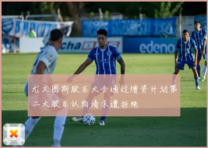 尤文图斯股东大会通过增资计划第二大股东认购请求遭拒绝
