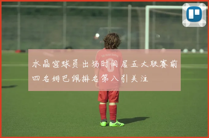 水晶宫球员出场时间居五大联赛前四名姆巴佩排名第八引关注