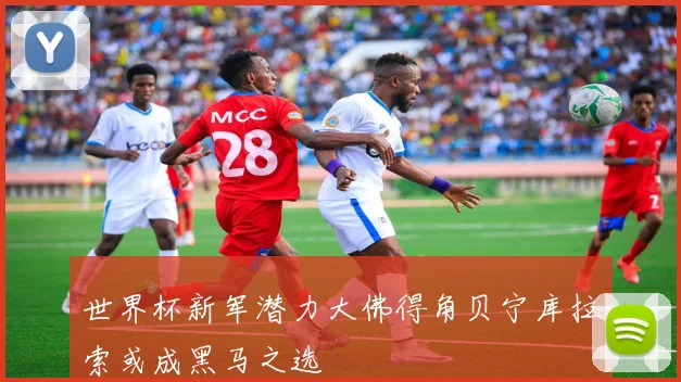 世界杯新军潜力大佛得角贝宁库拉索或成黑马之选
