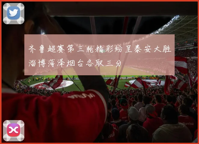 齐鲁超赛第三轮精彩纷呈泰安大胜淄博菏泽烟台各取三分