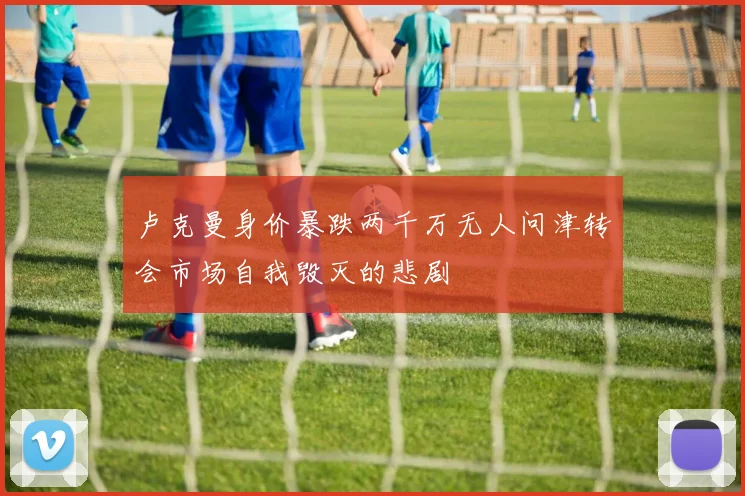 卢克曼身价暴跌两千万无人问津转会市场自我毁灭的悲剧