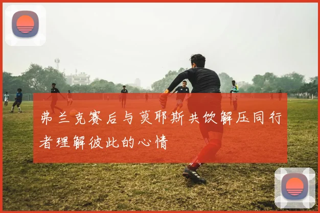 弗兰克赛后与莫耶斯共饮解压同行者理解彼此的心情