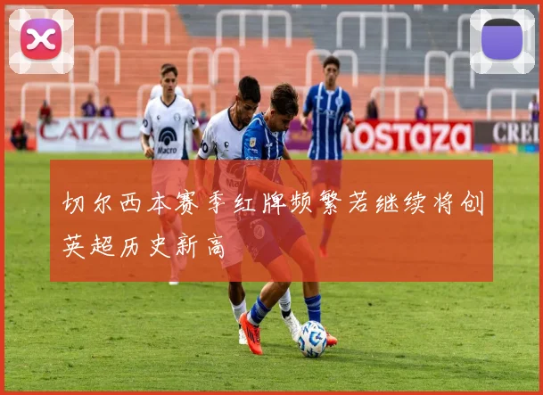 切尔西本赛季红牌频繁若继续将创英超历史新高