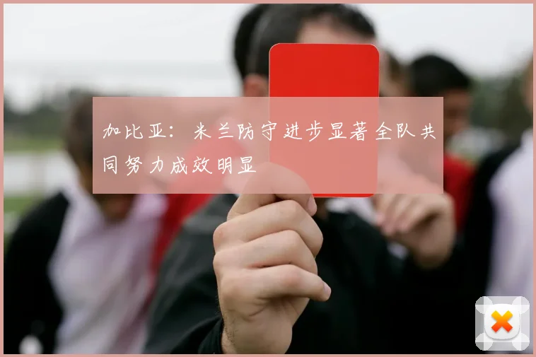 加比亚：米兰防守进步显著全队共同努力成效明显